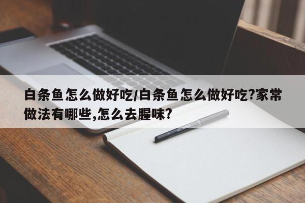 白条鱼怎么做好吃/白条鱼怎么做好吃?家常做法有哪些,怎么去腥味?