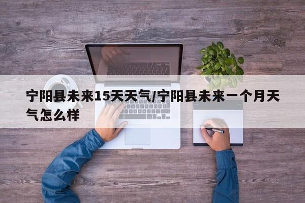 宁阳县未来15天天气/宁阳县未来一个月天气怎么样