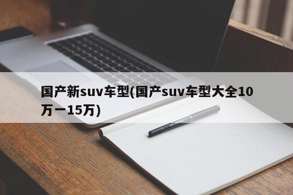 国产新suv车型(国产suv车型大全10万一15万)