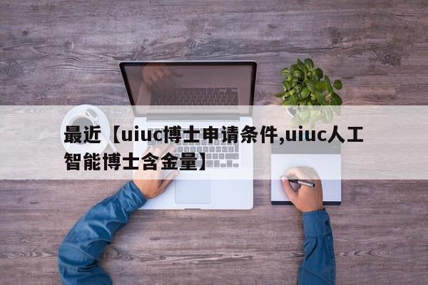 最近【uiuc博士申请条件,uiuc人工智能博士含金量】
