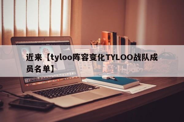 近来【tyloo阵容变化TYLOO战队成员名单】