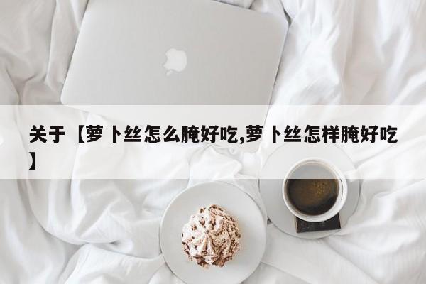 关于【萝卜丝怎么腌好吃,萝卜丝怎样腌好吃】