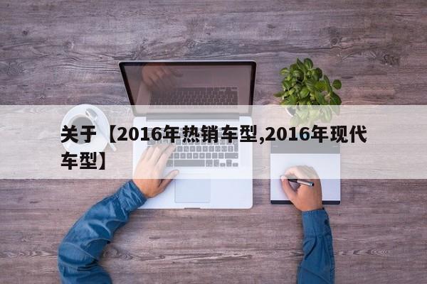 关于【2016年热销车型,2016年现代车型】