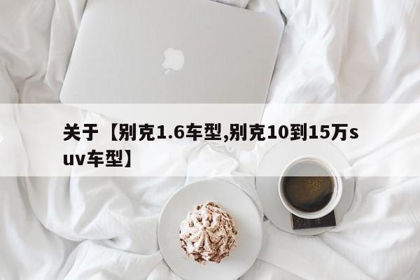 关于【别克1.6车型,别克10到15万suv车型】