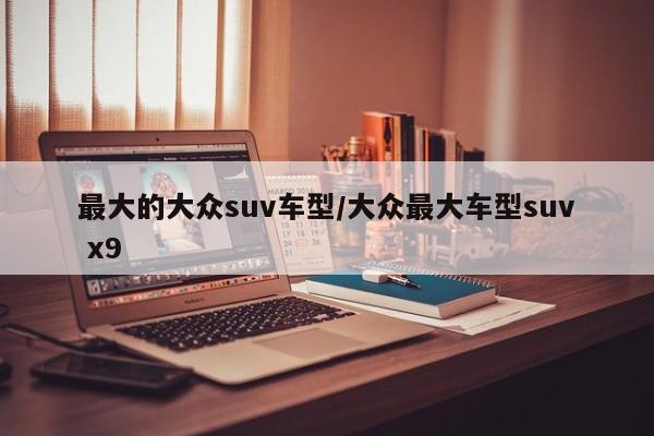最大的大众suv车型/大众最大车型suv x9