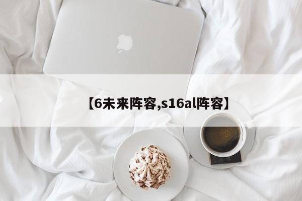 【6未来阵容,s16al阵容】