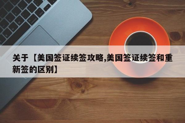 关于【美国签证续签攻略,美国签证续签和重新签的区别】