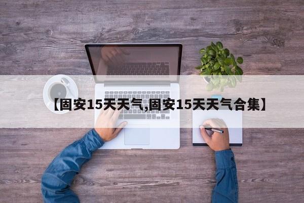 【固安15天天气,固安15天天气合集】