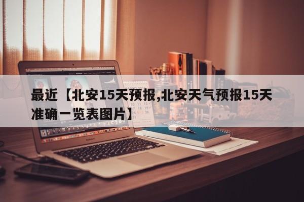 最近【北安15天预报,北安天气预报15天准确一览表图片】