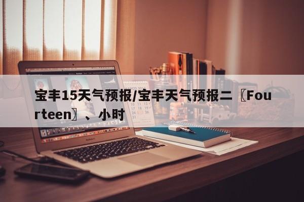 宝丰15天气预报/宝丰天气预报二〖Fourteen〗、小时