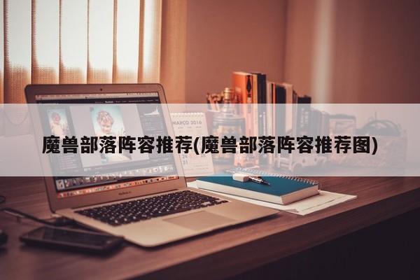 魔兽部落阵容推荐(魔兽部落阵容推荐图)