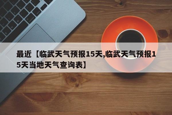 最近【临武天气预报15天,临武天气预报15天当地天气查询表】