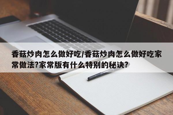 香菇炒肉怎么做好吃/香菇炒肉怎么做好吃家常做法?家常版有什么特别的秘诀?