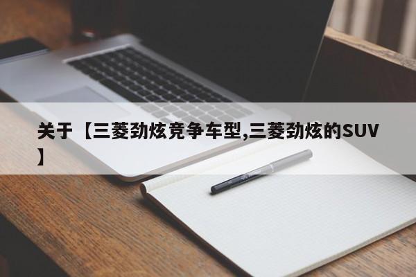关于【三菱劲炫竞争车型,三菱劲炫的SUV】