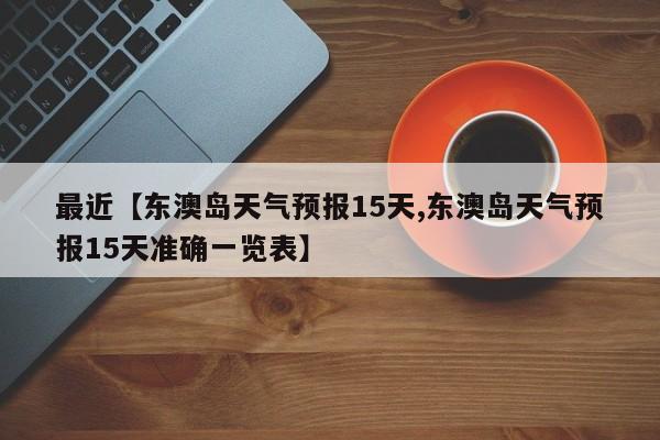 最近【东澳岛天气预报15天,东澳岛天气预报15天准确一览表】