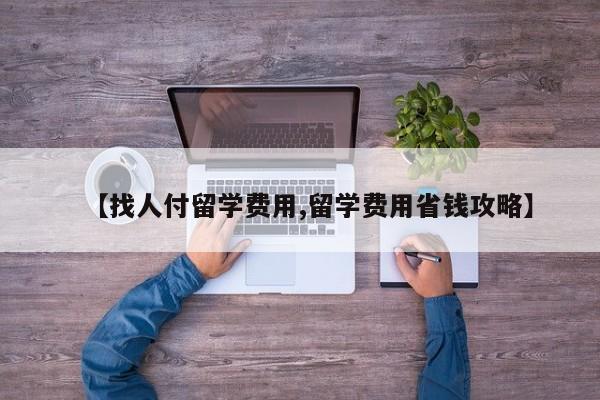 【找人付留学费用,留学费用省钱攻略】