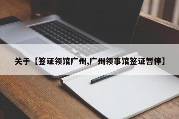 关于【签证领馆广州,广州领事馆签证暂停】