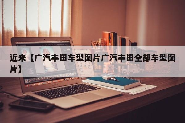 近来【广汽丰田车型图片广汽丰田全部车型图片】