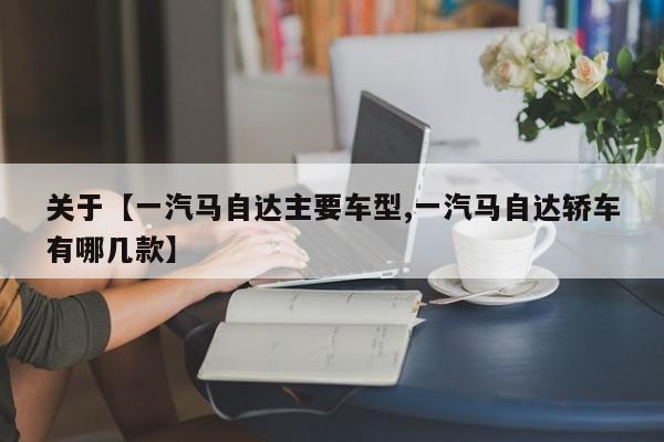 关于【一汽马自达主要车型,一汽马自达轿车有哪几款】