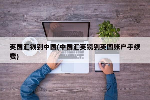 英国汇钱到中国(中国汇英镑到英国账户手续费)