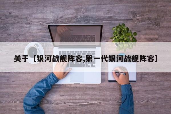 关于【银河战舰阵容,第一代银河战舰阵容】