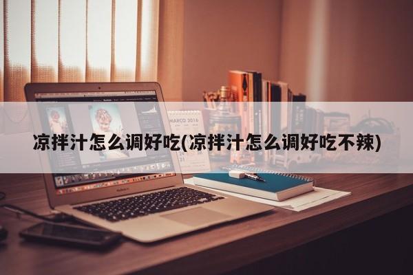 凉拌汁怎么调好吃(凉拌汁怎么调好吃不辣)