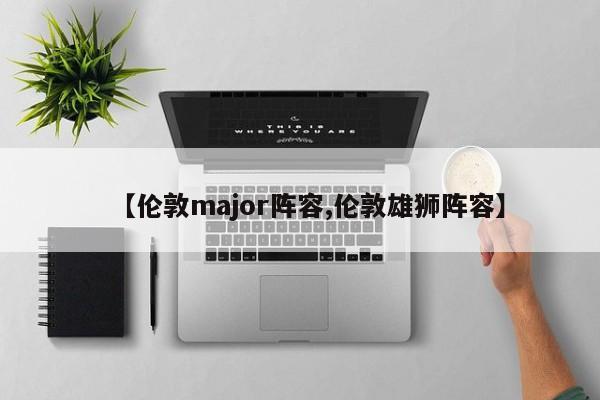 【伦敦major阵容,伦敦雄狮阵容】