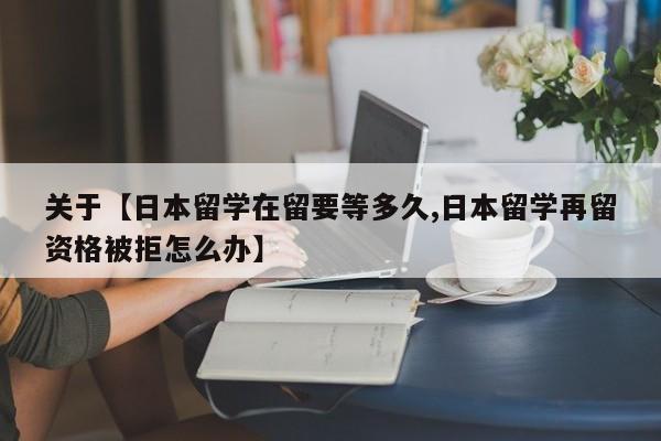 关于【日本留学在留要等多久,日本留学再留资格被拒怎么办】