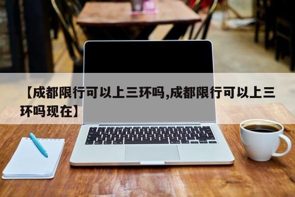 【成都限行可以上三环吗,成都限行可以上三环吗现在】