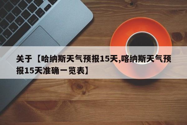 关于【哈纳斯天气预报15天,喀纳斯天气预报15天准确一览表】