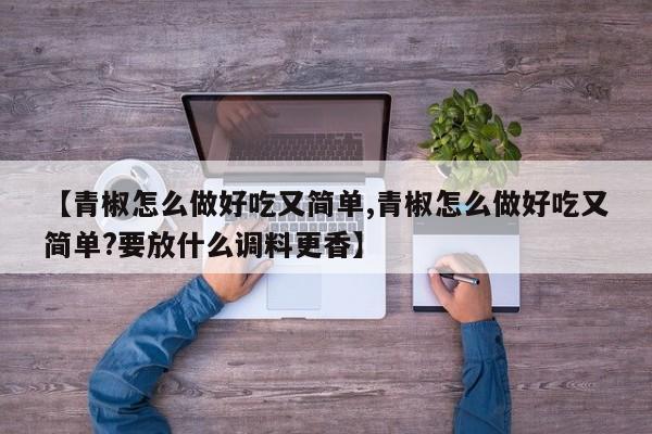 【青椒怎么做好吃又简单,青椒怎么做好吃又简单?要放什么调料更香】