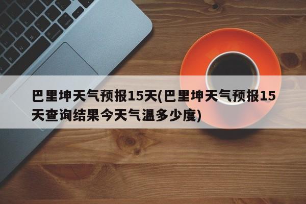 巴里坤天气预报15天(巴里坤天气预报15天查询结果今天气温多少度)