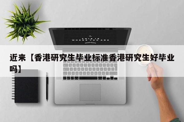 近来【香港研究生毕业标准香港研究生好毕业吗】