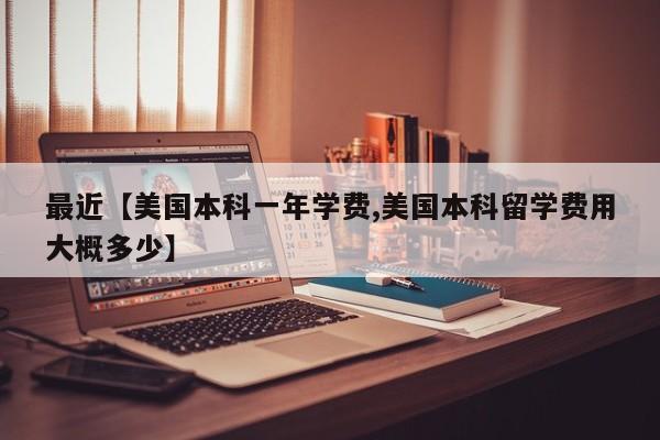 最近【美国本科一年学费,美国本科留学费用大概多少】