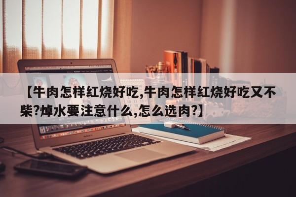 【牛肉怎样红烧好吃,牛肉怎样红烧好吃又不柴?焯水要注意什么,怎么选肉?】