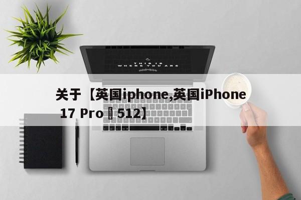 关于【英国iphone,英国iPhone 17 Pro‌512】