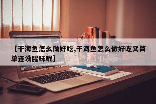 【干海鱼怎么做好吃,干海鱼怎么做好吃又简单还没腥味呢】