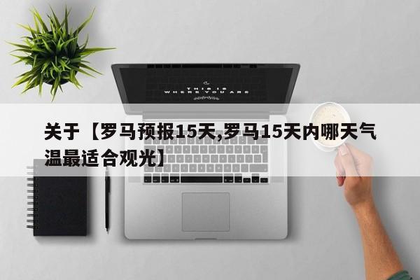 关于【罗马预报15天,罗马15天内哪天气温最适合观光】