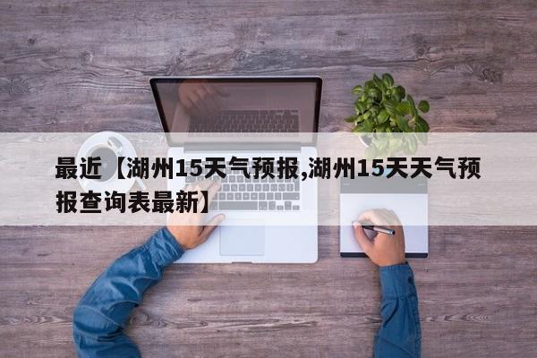 最近【湖州15天气预报,湖州15天天气预报查询表最新】