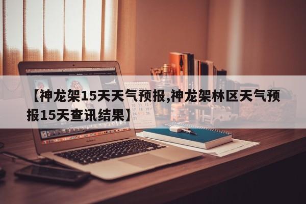 【神龙架15天天气预报,神龙架林区天气预报15天查讯结果】