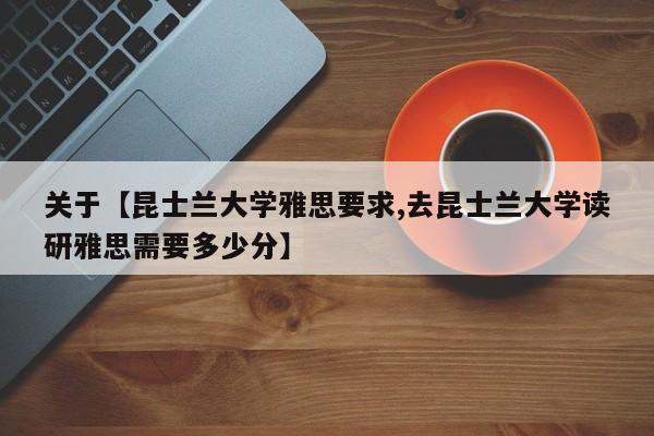 关于【昆士兰大学雅思要求,去昆士兰大学读研雅思需要多少分】