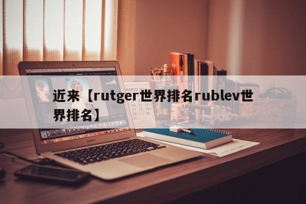 近来【rutger世界排名rublev世界排名】