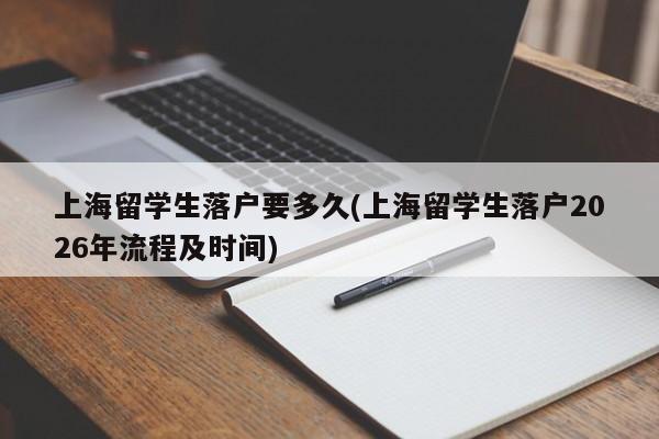 上海留学生落户要多久(上海留学生落户2026年流程及时间)