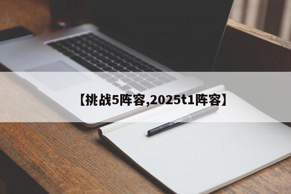 【挑战5阵容,2025t1阵容】