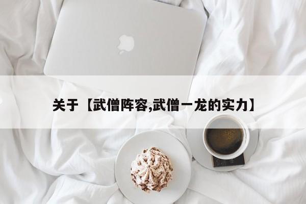 关于【武僧阵容,武僧一龙的实力】