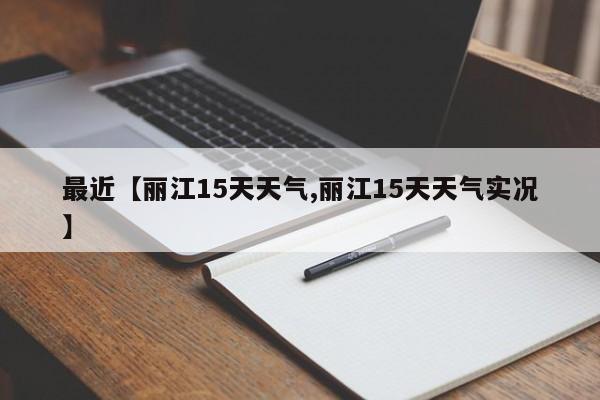 最近【丽江15天天气,丽江15天天气实况】