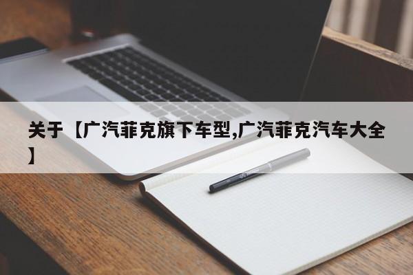 关于【广汽菲克旗下车型,广汽菲克汽车大全】