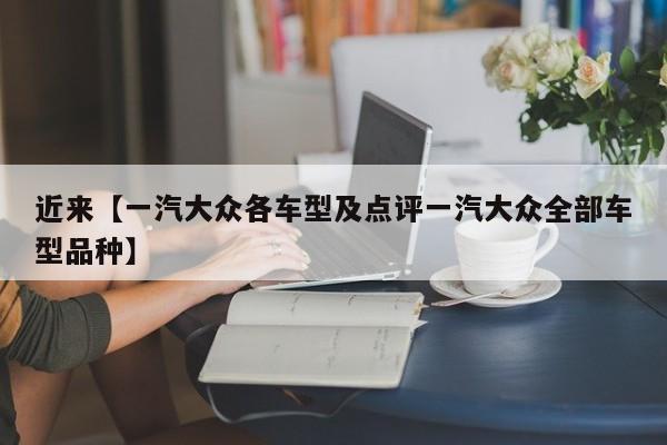 近来【一汽大众各车型及点评一汽大众全部车型品种】