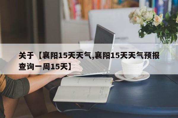 关于【襄阳15天天气,襄阳15天天气预报查询一周15天】