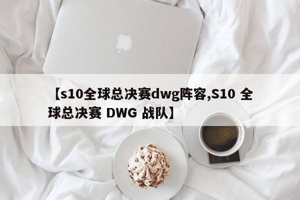 【s10全球总决赛dwg阵容,S10 全球总决赛 DWG 战队】